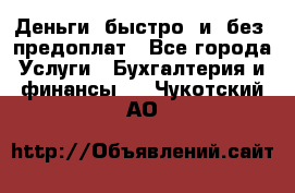 Деньги  быстро  и  без  предоплат - Все города Услуги » Бухгалтерия и финансы   . Чукотский АО